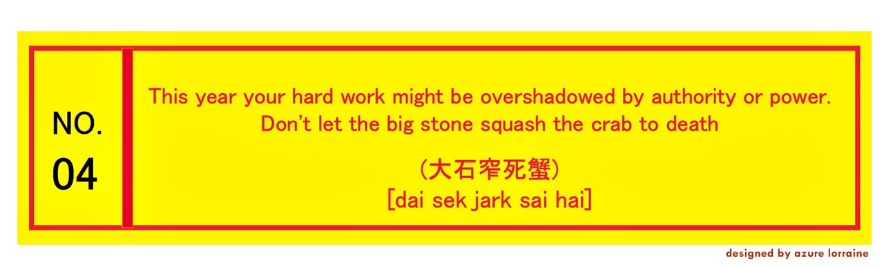 4. This year your hard work might be overshadowed by authority or power. Don't let the big stone squash the crab to death (大石笮死蟹) [dai sek jark sai hai]