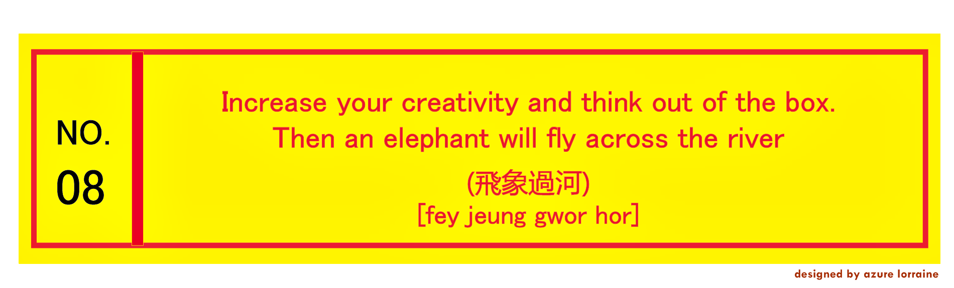 8. Increase your creativity and think out of the box. Then an elephant will fly across the river.飛象過河 [fey jeung gwor hor]